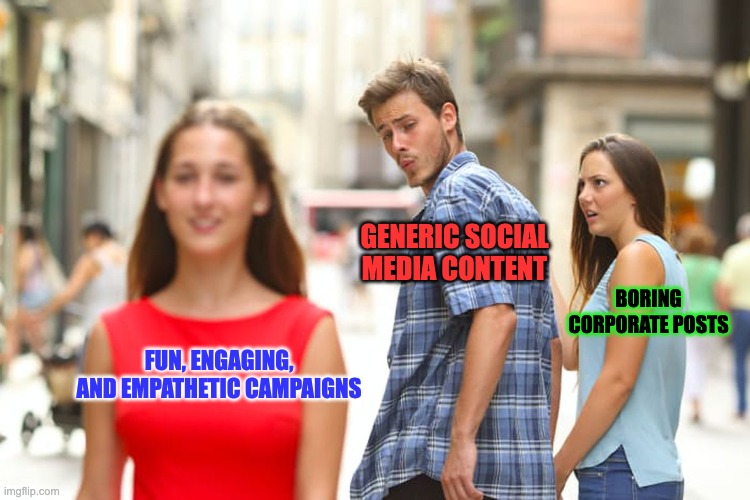 Meme | GENERIC SOCIAL MEDIA CONTENT; BORING CORPORATE POSTS; FUN, ENGAGING, AND EMPATHETIC CAMPAIGNS | image tagged in memes,distracted boyfriend | made w/ Imgflip meme maker