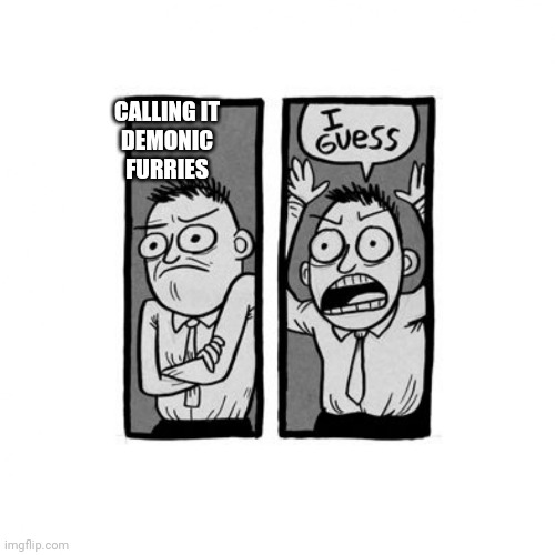 I guess  | CALLING IT
DEMONIC FURRIES | image tagged in i guess | made w/ Imgflip meme maker