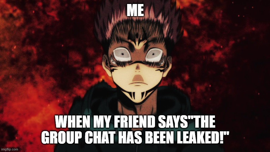 Itadori Demon | ME; WHEN MY FRIEND SAYS"THE GROUP CHAT HAS BEEN LEAKED!" | image tagged in itadori demon | made w/ Imgflip meme maker