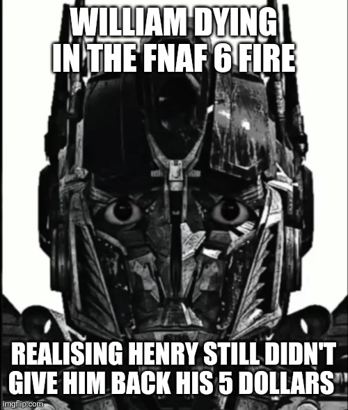 "An Undeniably canon FNaF timeline" reference | WILLIAM DYING IN THE FNAF 6 FIRE; REALISING HENRY STILL DIDN'T GIVE HIM BACK HIS 5 DOLLARS | image tagged in optimus prowler,memes,fnaf | made w/ Imgflip meme maker