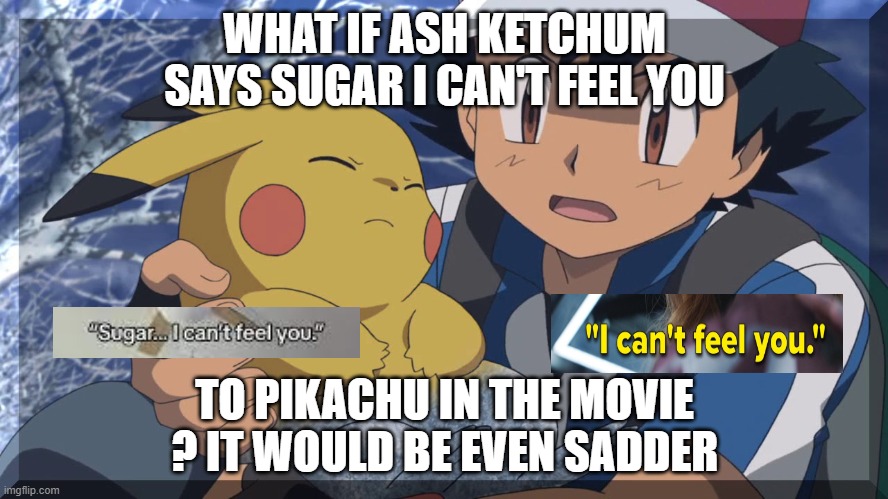 what if ash ketchum says sugar i can't feel you | WHAT IF ASH KETCHUM SAYS SUGAR I CAN'T FEEL YOU; TO PIKACHU IN THE MOVIE ? IT WOULD BE EVEN SADDER | image tagged in ash watches pikachu die,what if,sugar,movies,pokemon memes,feelings | made w/ Imgflip meme maker