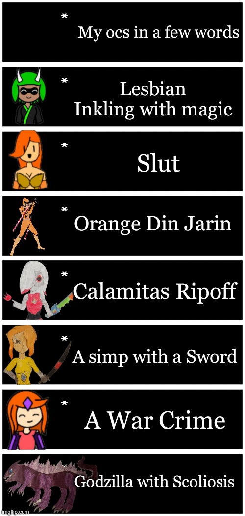 I wanted to make this | My ocs in a few words; Lesbian Inkling with magic; Slut; Orange Din Jarin; Calamitas Ripoff; A simp with a Sword; A War Crime; Godzilla with Scoliosis | image tagged in 4 undertale textboxes | made w/ Imgflip meme maker