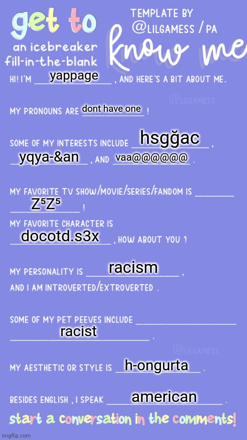 Get to know fill in the blank | yappage; dont have one; hsgğac; yqya-&an; vaa@@@@@@; Z⁵Z⁵; docotd.s3x; racism; racist; h-ongurta; american | image tagged in get to know fill in the blank | made w/ Imgflip meme maker