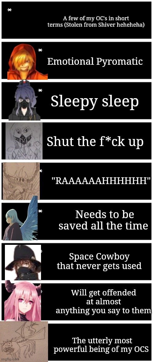 A few of my OC's in short terms (Stolen from Shiver heheheha); Emotional Pyromatic; Sleepy sleep; Shut the f*ck up; "RAAAAAAHHHHHH"; Needs to be saved all the time; Space Cowboy that never gets used; Will get offended at almost anything you say to them; The utterly most powerful being of my OCS | image tagged in blank undertale textbox,4 undertale textboxes | made w/ Imgflip meme maker