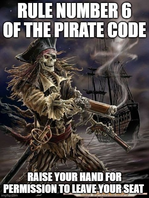 Pirate Skeleton | RULE NUMBER 6 OF THE PIRATE CODE; RAISE YOUR HAND FOR PERMISSION TO LEAVE YOUR SEAT | image tagged in pirate skeleton | made w/ Imgflip meme maker