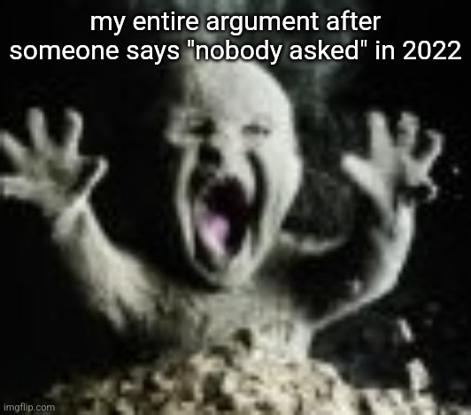 Ash baby | my entire argument after someone says "nobody asked" in 2022 | image tagged in ash baby | made w/ Imgflip meme maker