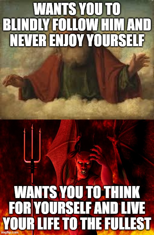 Who's the evil one? | WANTS YOU TO BLINDLY FOLLOW HIM AND NEVER ENJOY YOURSELF; WANTS YOU TO THINK FOR YOURSELF AND LIVE YOUR LIFE TO THE FULLEST | image tagged in god and satan,yahweh and lucifer,good,evil,god,satan | made w/ Imgflip meme maker