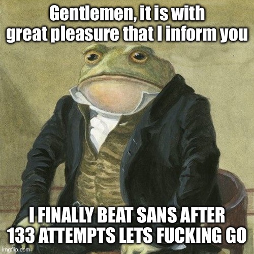 I DID IT XD | Gentlemen, it is with great pleasure that I inform you; I FINALLY BEAT SANS AFTER 133 ATTEMPTS LETS FUCKING GO | image tagged in gentlemen it is with great pleasure to inform you that | made w/ Imgflip meme maker
