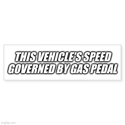 it wasn't me officer, it was the car! | THIS VEHICLE'S SPEED GOVERNED BY GAS PEDAL | image tagged in go fast | made w/ Imgflip meme maker