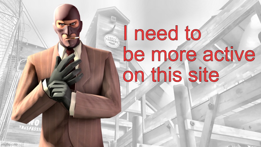 TF2 spy casual yapping temp | I need to be more active on this site | image tagged in tf2 spy casual yapping temp | made w/ Imgflip meme maker