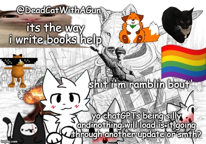 DeadCatWithAGun announcement template | its the way i write books help; yo chatGPTs being silly and nothing will load is it going through another update or smth? | image tagged in deadcatwithagun announcement template | made w/ Imgflip meme maker