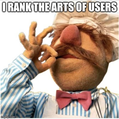 I rank arts | I RANK THE ARTS OF USERS | image tagged in masterpiece mwah | made w/ Imgflip meme maker