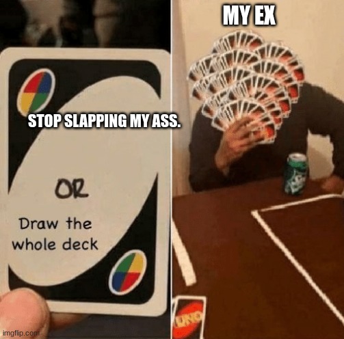 UNO Draw The Whole Deck | MY EX; STOP SLAPPING MY ASS. | image tagged in uno draw the whole deck | made w/ Imgflip meme maker