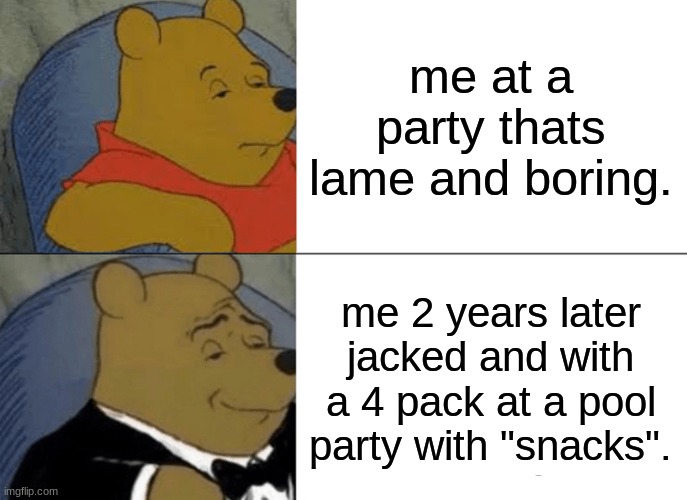 Tuxedo Winnie The Pooh | me at a party thats lame and boring. me 2 years later jacked and with a 4 pack at a pool party with "snacks". | image tagged in memes,tuxedo winnie the pooh | made w/ Imgflip meme maker