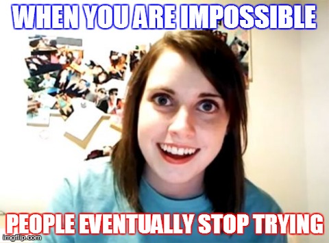 I quit, B***h! | WHEN YOU ARE IMPOSSIBLE  PEOPLE EVENTUALLY STOP TRYING | image tagged in memes,overly attached girlfriend,impossible | made w/ Imgflip meme maker