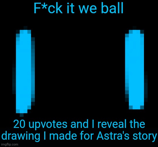 I'm not gonna reveal the name of it, there will be no context other than that it's part of the story | F*ck it we ball; 20 upvotes and I reveal the drawing I made for Astra's story | made w/ Imgflip meme maker