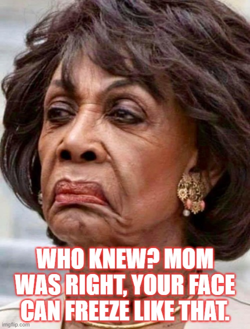 Frozen | WHO KNEW? MOM WAS RIGHT, YOUR FACE CAN FREEZE LIKE THAT. | image tagged in maxine waters,frozen,don't be ugly | made w/ Imgflip meme maker