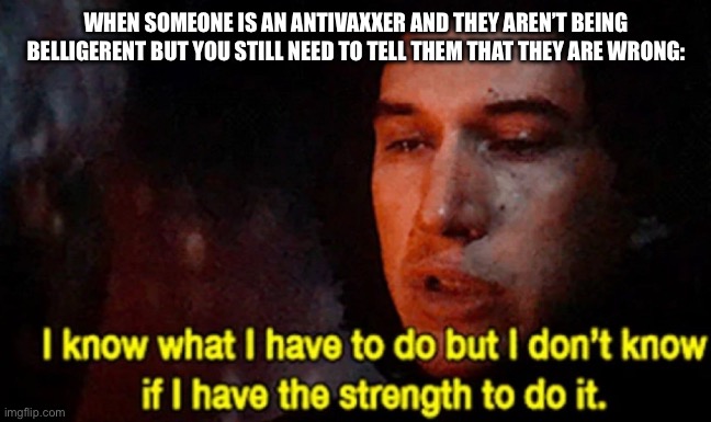 Can you tell that I had an argument with an antivaxxer recently? | WHEN SOMEONE IS AN ANTIVAXXER AND THEY AREN’T BEING BELLIGERENT BUT YOU STILL NEED TO TELL THEM THAT THEY ARE WRONG: | image tagged in i know what i have to do but i don t know if i have the strength | made w/ Imgflip meme maker