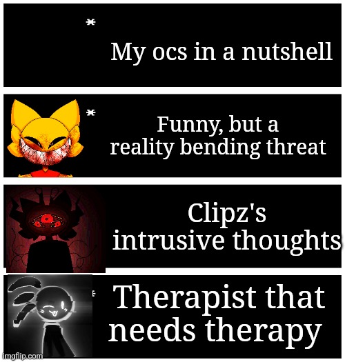 Joining the bandwagon | My ocs in a nutshell; Funny, but a reality bending threat; Clipz's intrusive thoughts; Therapist that needs therapy | image tagged in 4 undertale textboxes | made w/ Imgflip meme maker