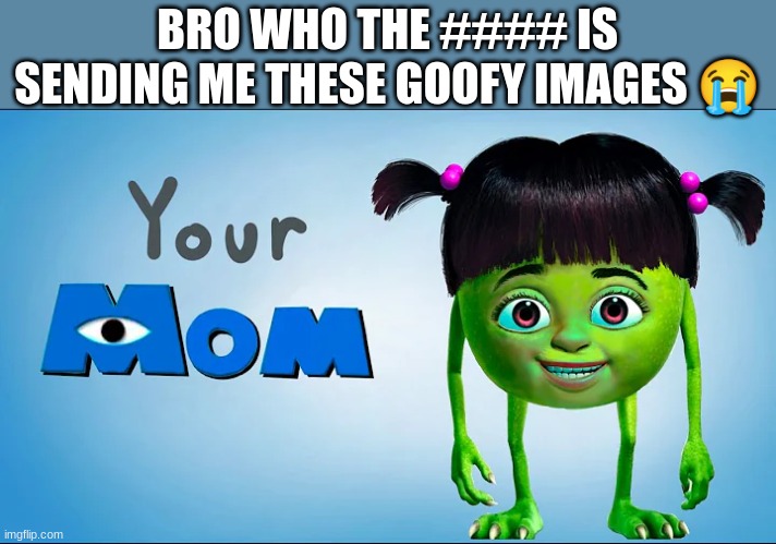 bnj0 w ebgin[0 | BRO WHO THE #### IS SENDING ME THESE GOOFY IMAGES 😭 | image tagged in memes,your mom,monsters inc,ytp | made w/ Imgflip meme maker