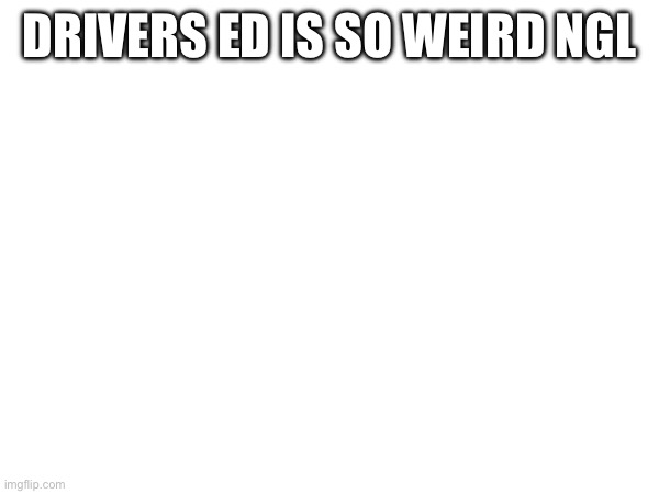 DRIVERS ED IS SO WEIRD NGL | made w/ Imgflip meme maker
