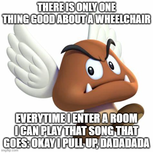 yippee | THERE IS ONLY ONE THING GOOD ABOUT A WHEELCHAIR; EVERYTIME I ENTER A ROOM I CAN PLAY THAT SONG THAT GOES: OKAY I PULL UP, DADADADA | image tagged in grimnemo anouncement template | made w/ Imgflip meme maker