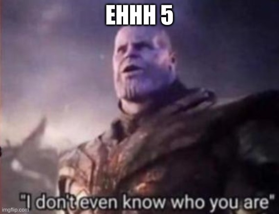Thanos, I don't even know who you are | EHHH 5 | image tagged in thanos i don't even know who you are | made w/ Imgflip meme maker
