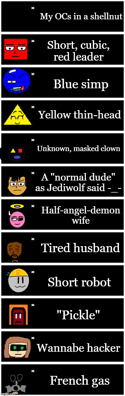 My OCs in a shellnut; Short, cubic, red leader; Blue simp; Yellow thin-head; Unknown, masked clown; A "normal dude" as Jediwolf said -_-; Half-angel-demon wife; Tired husband; Short robot; "Pickle"; Wannabe hacker; French gas | image tagged in 4 undertale textboxes | made w/ Imgflip meme maker