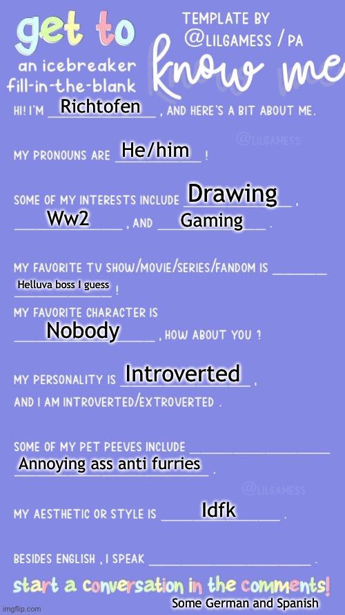 :D | Richtofen; He/him; Drawing; Ww2; Gaming; Helluva boss I guess; Nobody; Introverted; Annoying ass anti furries; Idfk; Some German and Spanish | image tagged in get to know fill in the blank | made w/ Imgflip meme maker