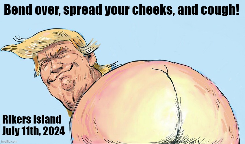 Sorry Donald! No one's above the law! | Bend over, spread your cheeks, and cough! Rikers Island July 11th, 2024 | image tagged in donald trump,rikers island,convicted felon,body search,lock him up | made w/ Imgflip meme maker