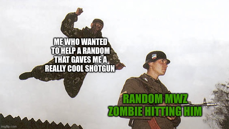 Soldier jump spetznaz | ME WHO WANTED TO HELP A RANDOM THAT GAVES ME A REALLY COOL SHOTGUN; RANDOM MWZ ZOMBIE HITTING HIM | image tagged in soldier jump spetznaz | made w/ Imgflip meme maker