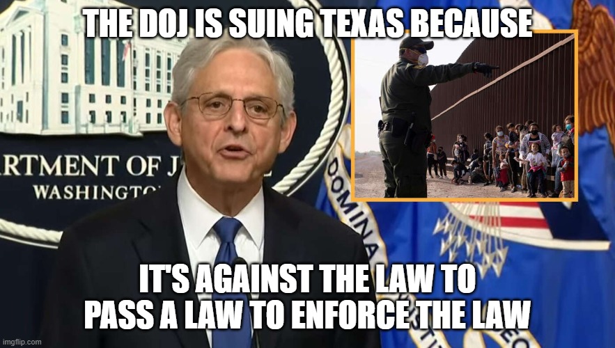 Garland | THE DOJ IS SUING TEXAS BECAUSE; IT'S AGAINST THE LAW TO PASS A LAW TO ENFORCE THE LAW | image tagged in garland | made w/ Imgflip meme maker