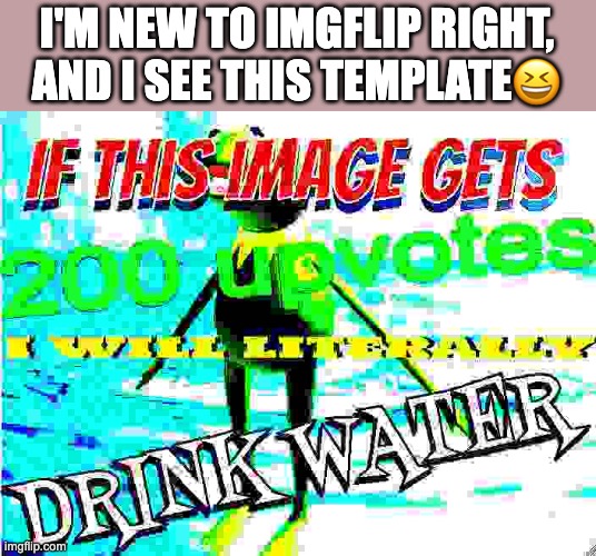 but like..if it does...i'll drink...so like...could u..maybe...perhaps...consider upvoting? | I'M NEW TO IMGFLIP RIGHT, AND I SEE THIS TEMPLATE😆 | image tagged in if this image gets 200 upvotes i will literally drink water | made w/ Imgflip meme maker
