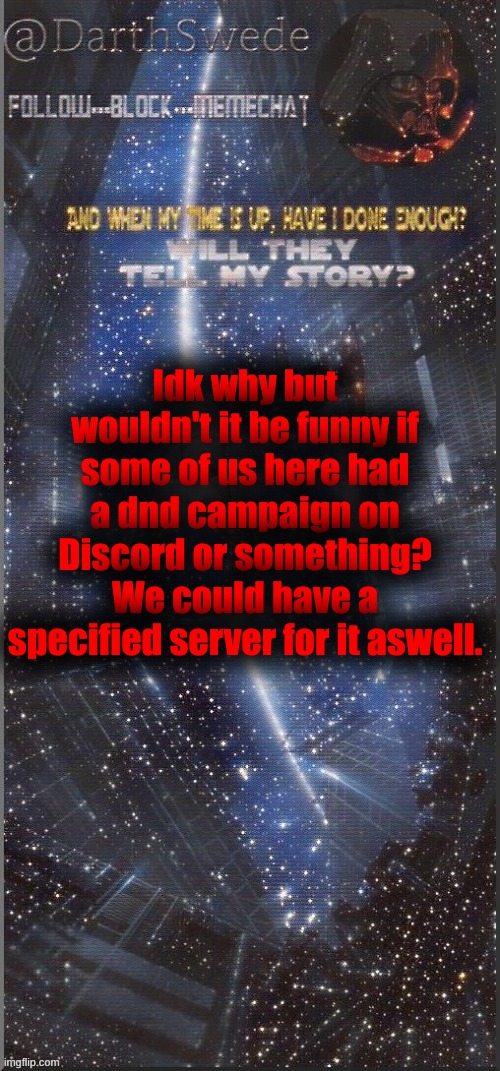 If anyone wants to join and so, I'll probably play as my Paladin character Ezra, he's a 21 year old human. | Idk why but wouldn't it be funny if some of us here had a dnd campaign on Discord or something?
We could have a specified server for it aswell. | image tagged in darthswede announcement template new | made w/ Imgflip meme maker