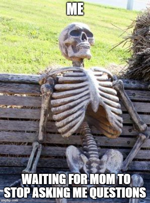 Waiting Skeleton | ME; WAITING FOR MOM TO STOP ASKING ME QUESTIONS | image tagged in memes,waiting skeleton | made w/ Imgflip meme maker