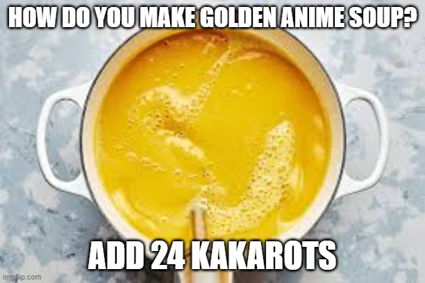 Only dragon ball fans will get this | HOW DO YOU MAKE GOLDEN ANIME SOUP? ADD 24 KAKAROTS | image tagged in golden,soup,golden soup,kakarot,dragon ball,anime | made w/ Imgflip meme maker