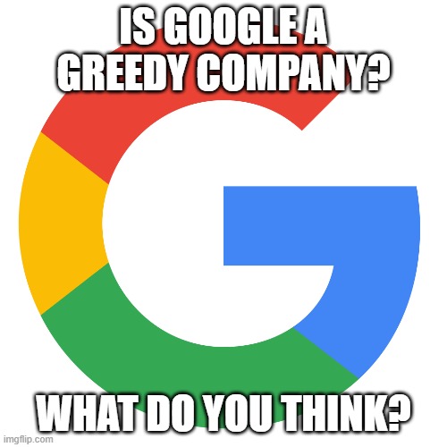 IS GOOGLE A GREEDY COMPANY? WHAT DO YOU THINK? | made w/ Imgflip meme maker