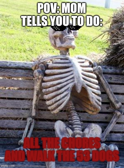 Waiting Skeleton | POV: MOM TELLS YOU TO DO:; ALL THE CHORES AND WALK THE 53 DOGS | image tagged in memes,waiting skeleton | made w/ Imgflip meme maker