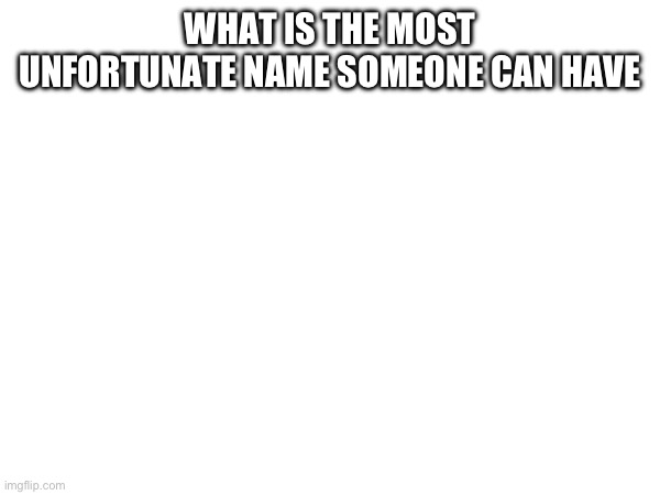 WHAT IS THE MOST UNFORTUNATE NAME SOMEONE CAN HAVE | made w/ Imgflip meme maker