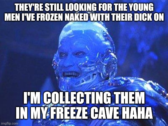 Mr Freeze | THEY'RE STILL LOOKING FOR THE YOUNG MEN I'VE FROZEN NAKED WITH THEIR DICK ON; I'M COLLECTING THEM IN MY FREEZE CAVE HAHA | image tagged in mr freeze | made w/ Imgflip meme maker