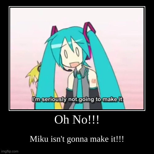 Oh No!!! | Miku isn't gonna make it!!! | image tagged in funny,demotivationals | made w/ Imgflip demotivational maker