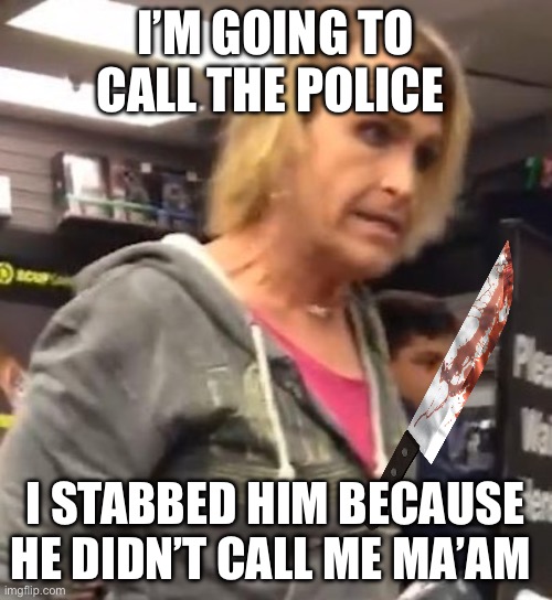 It's ma"am | I’M GOING TO CALL THE POLICE; I STABBED HIM BECAUSE HE DIDN’T CALL ME MA’AM | image tagged in it's ma am | made w/ Imgflip meme maker