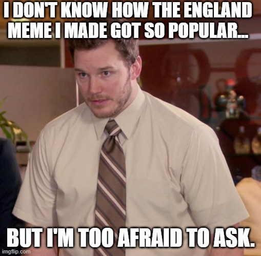 Like, I check every hour on imgflip and there is at least 1 notification for that meme. | I DON'T KNOW HOW THE ENGLAND MEME I MADE GOT SO POPULAR... BUT I'M TOO AFRAID TO ASK. | image tagged in memes,afraid to ask andy,england | made w/ Imgflip meme maker