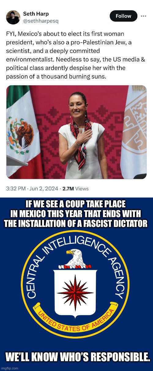 I know this song and dance all too well, and the CIA will never manufacture my consent. | IF WE SEE A COUP TAKE PLACE IN MEXICO THIS YEAR THAT ENDS WITH THE INSTALLATION OF A FASCIST DICTATOR; WE’LL KNOW WHO’S RESPONSIBLE. | image tagged in central intelligence agency cia,mexico,imperialism,fascism,pinochet,fake news | made w/ Imgflip meme maker