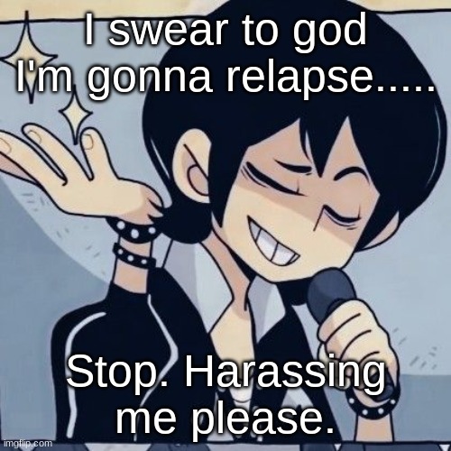 SO WHAT IF I POSTED GORE??!!! IT WAS 3 MONTHS AGO. GET A FUCKING GRIP | I swear to god I'm gonna relapse..... Stop. Harassing me please. | image tagged in tophamhatkyo just sayin | made w/ Imgflip meme maker