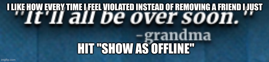 i should probably get help with this, i think i have a problem with disappointing people | I LIKE HOW EVERY TIME I FEEL VIOLATED INSTEAD OF REMOVING A FRIEND I JUST; HIT "SHOW AS OFFLINE" | image tagged in it'll all be over soon - grandma | made w/ Imgflip meme maker