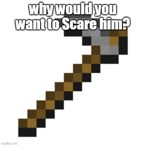 why would you want to Scare him? | made w/ Imgflip meme maker