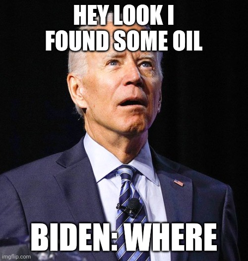 Joe Biden | HEY LOOK I FOUND SOME OIL; BIDEN: WHERE | image tagged in joe biden | made w/ Imgflip meme maker
