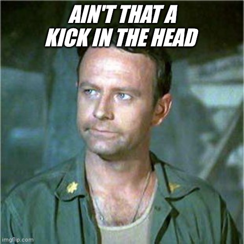 Ain't that a kick in the head | AIN'T THAT A KICK IN THE HEAD | image tagged in frank burns,funny memes | made w/ Imgflip meme maker