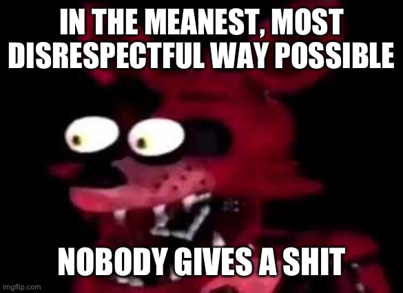 foxy | IN THE MEANEST, MOST DISRESPECTFUL WAY POSSIBLE NOBODY GIVES A SHIT | image tagged in foxy | made w/ Imgflip meme maker